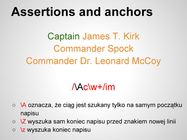 Assertions and anchors
Captain James T. Kirk
Commander Spock
Commander Dr. Leonard McCoy
○ \A oznacza, że ciąg jest szukany tylko na samym początku
napisu
○ \Z wyszuka sam koniec napisu przed znakiem nowej linii
○ \z wyszuka koniec napisu
/\Ac\w+/im
