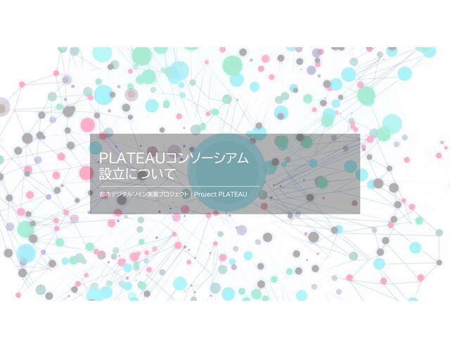 PLATEAUコンソーシアム
設立について
都市デジタルツイン実装プロジェクト❘Project PLATEAU
