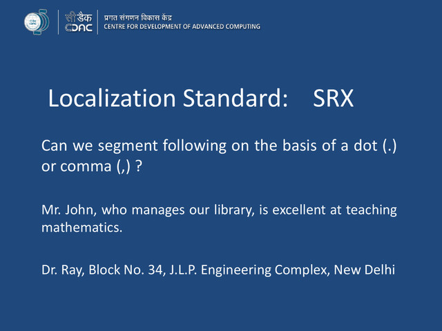 Localization Standard: SRX
Can we segment following on the basis of a dot (.)
or comma (,) ?
Mr. John, who manages our library, is excellent at teaching
mathematics.
Dr. Ray, Block No. 34, J.L.P. Engineering Complex, New Delhi
