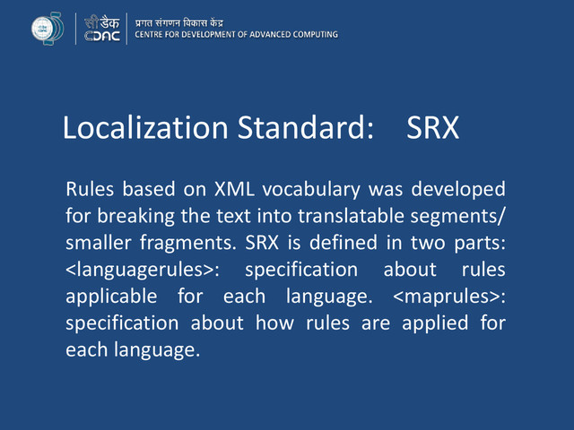 Localization Standard: SRX
Rules based on XML vocabulary was developed
for breaking the text into translatable segments/
smaller fragments. SRX is defined in two parts:
: specification about rules
applicable for each language. :
specification about how rules are applied for
each language.
