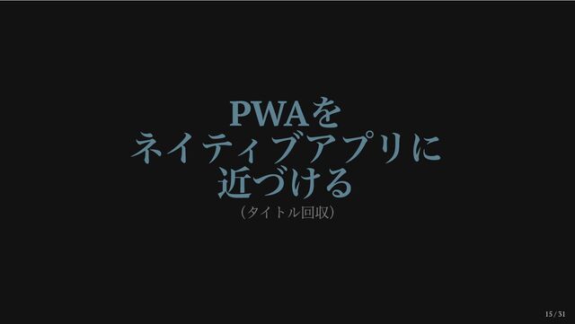 15 / 31
PWA
を
ネイティブアプリに
近づける
（タイトル回収）
