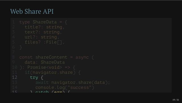 19 / 31
Web Share API
12 try {
15 } catch (err) {
1 type ShareData = {
2 title?: string,
3 text?: string,
4 url?: string,
5 files? :File[],
6 }
7
8 const shareContent = async (
9 data: ShareData
10 ): Promise => {
11 if(navigator.share) {
13 await navigator.share(data);
14 console.log("success")
