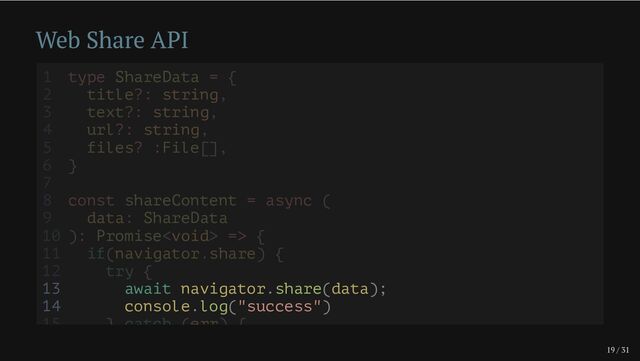 19 / 31
Web Share API
13 await navigator.share(data);
14 console.log("success")
1 type ShareData = {
2 title?: string,
3 text?: string,
4 url?: string,
5 files? :File[],
6 }
7
8 const shareContent = async (
9 data: ShareData
10 ): Promise => {
11 if(navigator.share) {
12 try {
15 } catch (err) {
