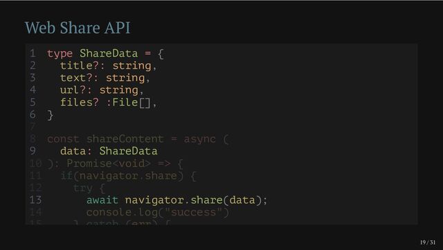 19 / 31
Web Share API
1 type ShareData = {
2 title?: string,
3 text?: string,
4 url?: string,
5 files? :File[],
6 }
9 data: ShareData
13 await navigator.share(data);
7
8 const shareContent = async (
10 ): Promise => {
11 if(navigator.share) {
12 try {
14 console.log("success")
15 } catch (err) {
