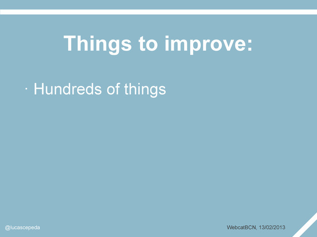 Things to improve:
@lucascepeda WebcatBCN, 13/02/2013
· Hundreds of things
