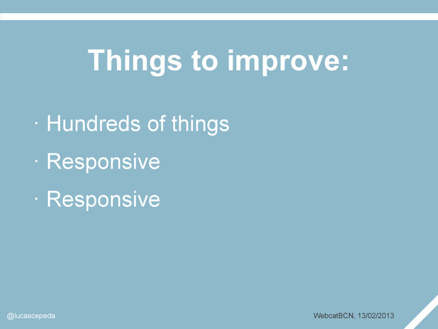 Things to improve:
@lucascepeda WebcatBCN, 13/02/2013
· Hundreds of things
· Responsive
· Responsive
