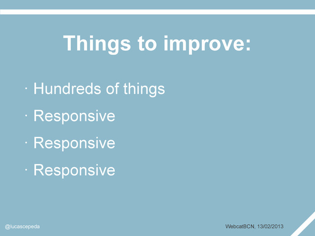 Things to improve:
@lucascepeda WebcatBCN, 13/02/2013
· Hundreds of things
· Responsive
· Responsive
· Responsive
