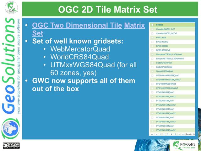 OGC 2D Tile Matrix Set
• OGC Two Dimensional Tile Matrix
Set
• Set of well known gridsets:
• WebMercatorQuad
• WorldCRS84Quad
• UTMxxWGS84Quad (for all
60 zones, yes)
• GWC now supports all of them
out of the box
