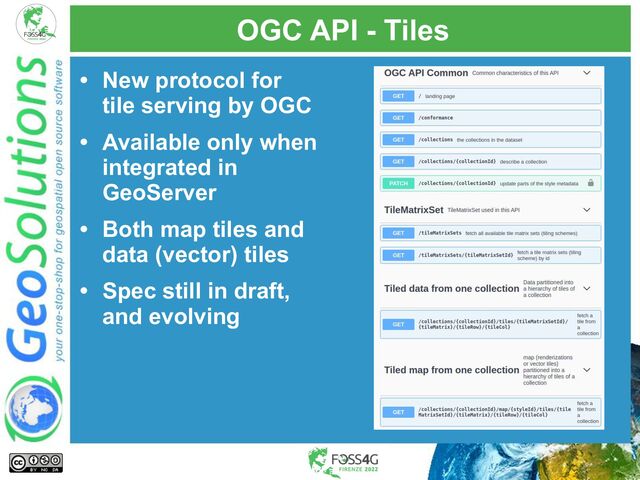 OGC API - Tiles
• New protocol for
tile serving by OGC
• Available only when
integrated in
GeoServer
• Both map tiles and
data (vector) tiles
• Spec still in draft,
and evolving
