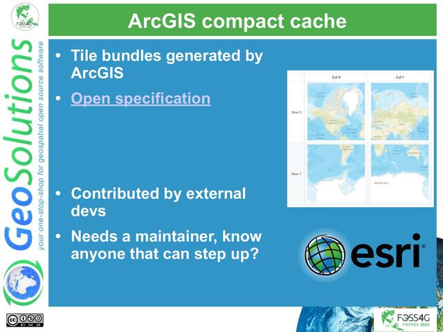 ArcGIS compact cache
• Tile bundles generated by
ArcGIS
• Open specification
• Contributed by external
devs
• Needs a maintainer, know
anyone that can step up?
