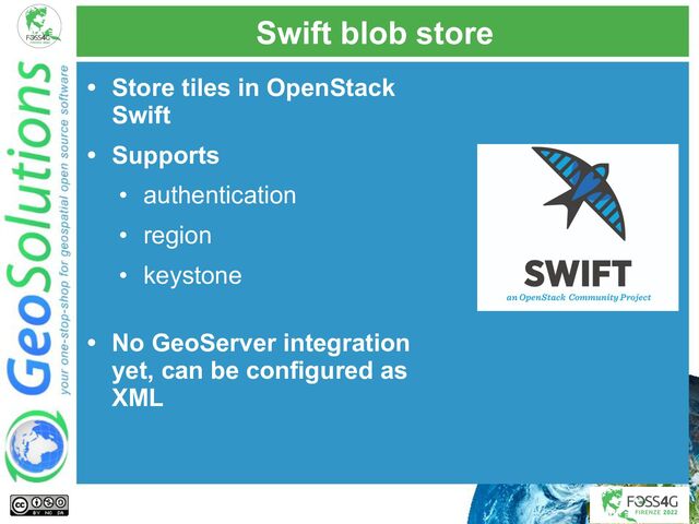 Swift blob store
• Store tiles in OpenStack
Swift
• Supports
• authentication
• region
• keystone
• No GeoServer integration
yet, can be configured as
XML

