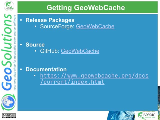 Getting GeoWebCache
• Release Packages
• SourceForge: GeoWebCache
• Source
• GitHub: GeoWebCache
• Documentation
• https://www.geowebcache.org/docs
/current/index.html

