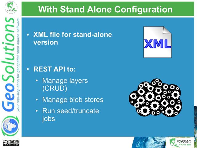 With Stand Alone Configuration
• XML file for stand-alone
version
• REST API to:
• Manage layers
(CRUD)
• Manage blob stores
• Run seed/truncate
jobs
