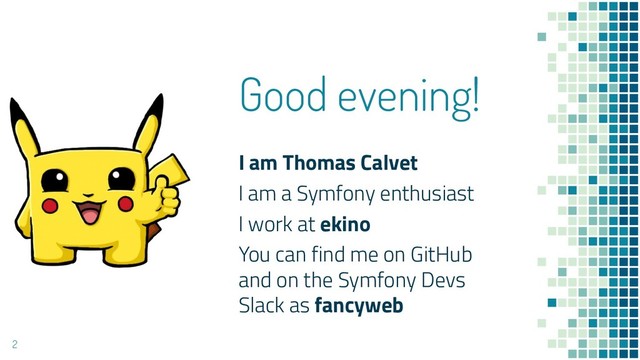 Good evening!
I am Thomas Calvet
I am a Symfony enthusiast
I work at ekino
You can find me on GitHub
and on the Symfony Devs
Slack as fancyweb
2
