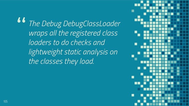 “The Debug DebugClassLoader
wraps all the registered class
loaders to do checks and
lightweight static analysis on
the classes they load.
105

