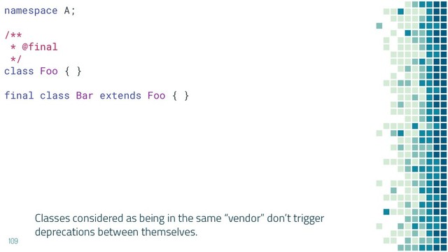 Classes considered as being in the same “vendor” don’t trigger
deprecations between themselves.
109
namespace A;
/**
* @final
*/
class Foo { }
final class Bar extends Foo { }
