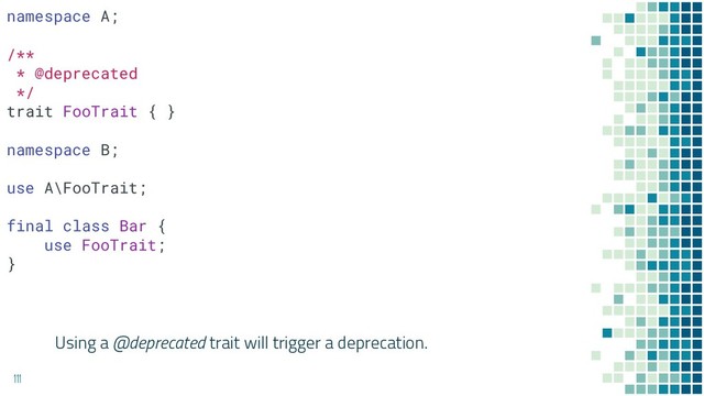 Using a @deprecated trait will trigger a deprecation.
111
namespace A;
/**
* @deprecated
*/
trait FooTrait { }
namespace B;
use A\FooTrait;
final class Bar {
use FooTrait;
}
