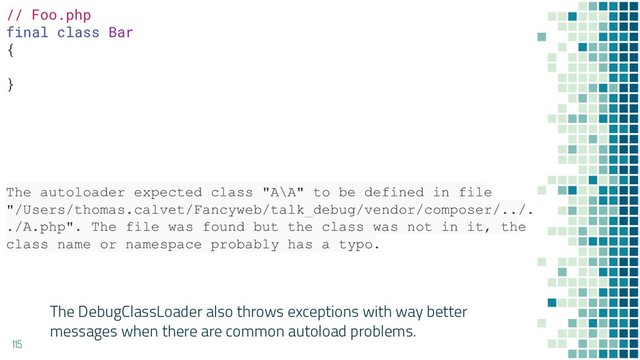 The DebugClassLoader also throws exceptions with way better
messages when there are common autoload problems.
115
// Foo.php
final class Bar
{
}
The autoloader expected class "A\A" to be defined in file
"/Users/thomas.calvet/Fancyweb/talk_debug/vendor/composer/../.
./A.php". The file was found but the class was not in it, the
class name or namespace probably has a typo.
