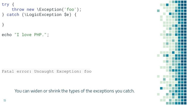 You can widen or shrink the types of the exceptions you catch.
19
Fatal error: Uncaught Exception: foo
try {
throw new \Exception('foo');
} catch (\LogicException $e) {
}
echo "I love PHP.";
