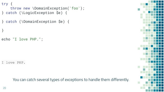 You can catch several types of exceptions to handle them differently.
20
try {
throw new \DomainException('foo');
} catch (\LogicException $e) {
} catch (\DomainException $e) {
}
echo "I love PHP.";
I love PHP.
