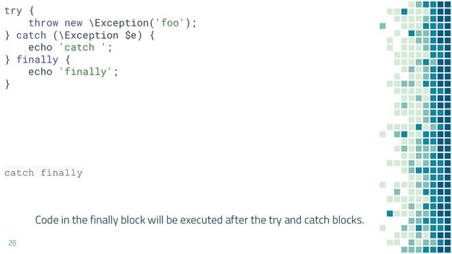 Code in the finally block will be executed after the try and catch blocks.
26
try {
throw new \Exception('foo');
} catch (\Exception $e) {
echo 'catch ';
} finally {
echo 'finally';
}
catch finally
