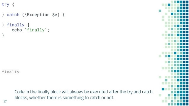 Code in the finally block will always be executed after the try and catch
blocks, whether there is something to catch or not.
27
try {
} catch (\Exception $e) {
} finally {
echo 'finally';
}
finally
