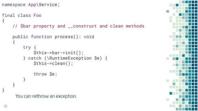 You can rethrow an exception.
30
namespace App\Service;
final class Foo
{
// $bar property and __construct and clean methods
public function process(): void
{
try {
$this->bar->init();
} catch (\RuntimeException $e) {
$this->clean();
throw $e;
}
}
}
