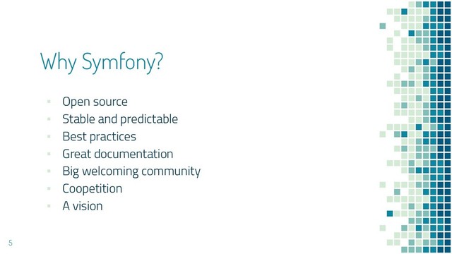 Why Symfony?
▪ Open source
▪ Stable and predictable
▪ Best practices
▪ Great documentation
▪ Big welcoming community
▪ Coopetition
▪ A vision
5
