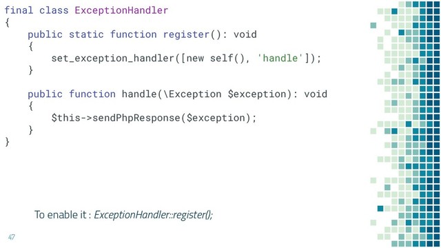 47
final class ExceptionHandler
{
public static function register(): void
{
set_exception_handler([new self(), 'handle']);
}
public function handle(\Exception $exception): void
{
$this->sendPhpResponse($exception);
}
}
To enable it : ExceptionHandler::register();

