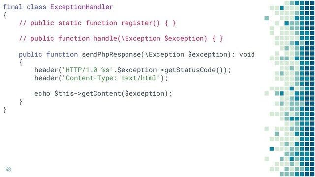 48
final class ExceptionHandler
{
// public static function register() { }
// public function handle(\Exception $exception) { }
public function sendPhpResponse(\Exception $exception): void
{
header('HTTP/1.0 %s'.$exception->getStatusCode());
header('Content-Type: text/html');
echo $this->getContent($exception);
}
}
