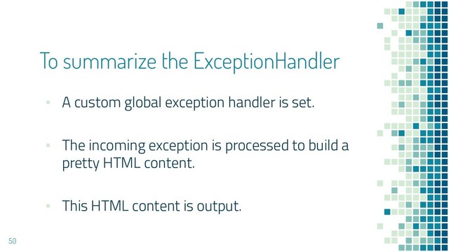 To summarize the ExceptionHandler
▪ A custom global exception handler is set.
▪ The incoming exception is processed to build a
pretty HTML content.
▪ This HTML content is output.
50
