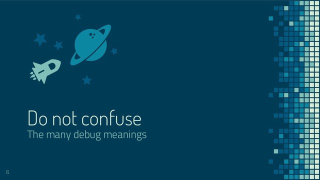 Do not confuse
The many debug meanings
6
