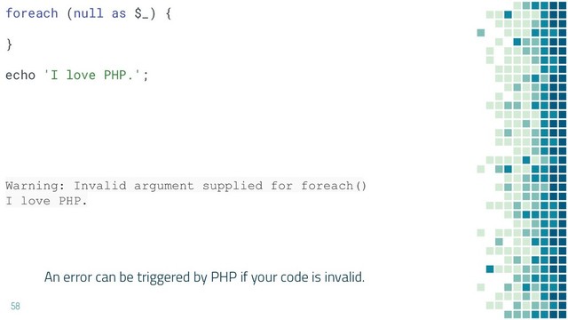 An error can be triggered by PHP if your code is invalid.
58
Warning: Invalid argument supplied for foreach()
I love PHP.
foreach (null as $_) {
}
echo 'I love PHP.';

