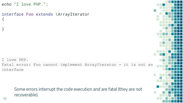 62
I love PHP.
Fatal error: Foo cannot implement ArrayIterator - it is not an
interface
Some errors interrupt the code execution and are fatal (they are not
recoverable).
echo “I love PHP.”;
interface Foo extends \ArrayIterator
{
}
