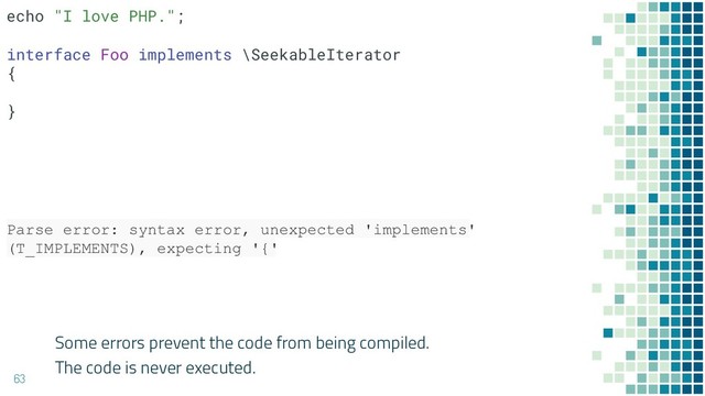 Some errors prevent the code from being compiled.
The code is never executed.
63
Parse error: syntax error, unexpected 'implements'
(T_IMPLEMENTS), expecting '{'
echo "I love PHP.";
interface Foo implements \SeekableIterator
{
}
