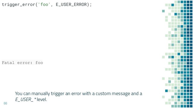 You can manually trigger an error with a custom message and a
E_USER_* level.
66
Fatal error: foo
trigger_error('foo', E_USER_ERROR);
