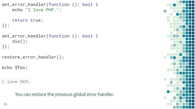 You can restore the previous global error handler.
68
I love PHP.
set_error_handler(function (): bool {
echo "I love PHP.";
return true;
});
set_error_handler(function (): bool {
die();
});
restore_error_handler();
echo $foo;
