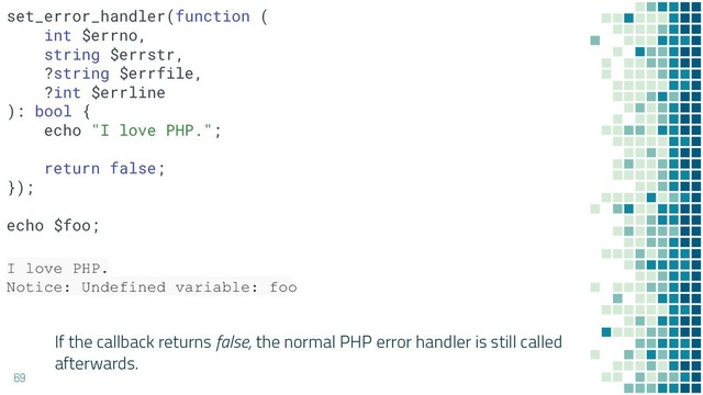 If the callback returns false, the normal PHP error handler is still called
afterwards.
69
I love PHP.
Notice: Undefined variable: foo
set_error_handler(function (
int $errno,
string $errstr,
?string $errfile,
?int $errline
): bool {
echo "I love PHP.";
return false;
});
echo $foo;
