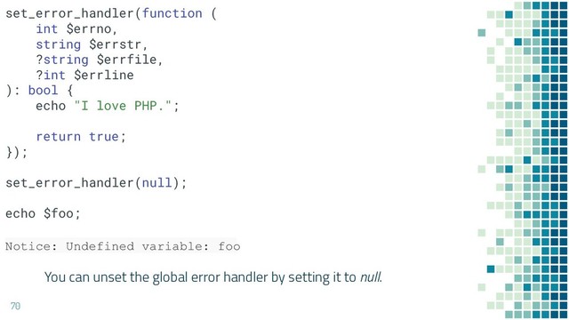 You can unset the global error handler by setting it to null.
70
set_error_handler(function (
int $errno,
string $errstr,
?string $errfile,
?int $errline
): bool {
echo "I love PHP.";
return true;
});
set_error_handler(null);
echo $foo;
Notice: Undefined variable: foo
