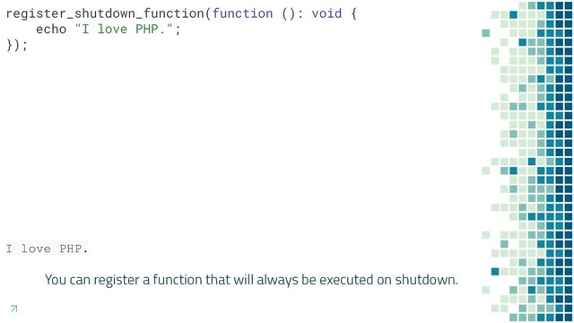 You can register a function that will always be executed on shutdown.
71
I love PHP.
register_shutdown_function(function (): void {
echo "I love PHP.";
});
