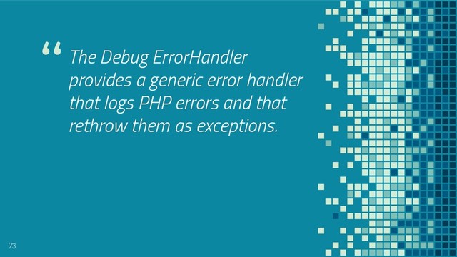 “The Debug ErrorHandler
provides a generic error handler
that logs PHP errors and that
rethrow them as exceptions.
73
