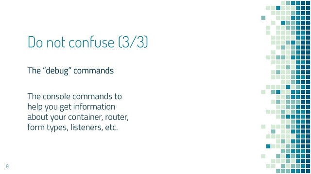 The “debug” commands
The console commands to
help you get information
about your container, router,
form types, listeners, etc.
Do not confuse (3/3)
9
