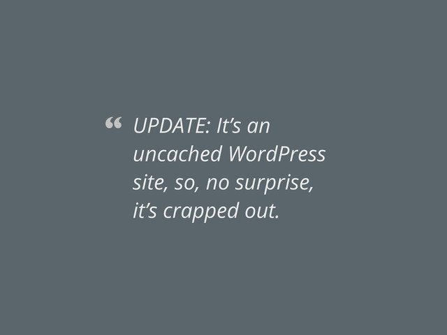UPDATE: It’s an
uncached WordPress
site, so, no surprise,
it’s crapped out.
“
