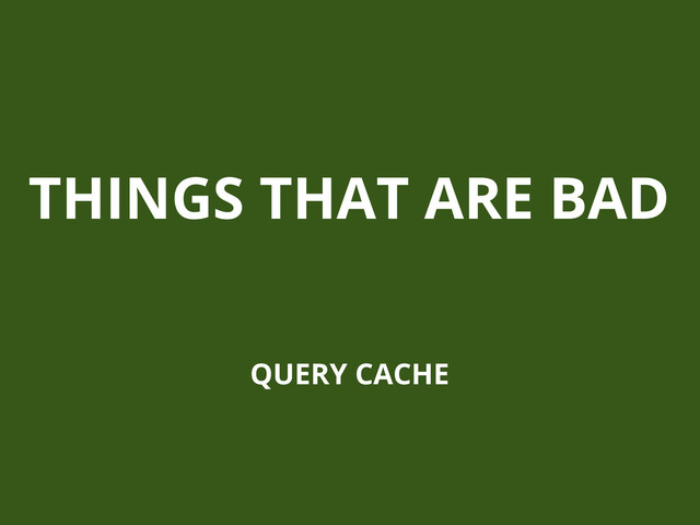 THINGS THAT ARE BAD
QUERY CACHE
