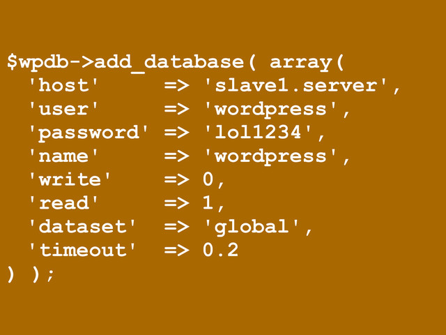 $wpdb->add_database( array(
'host' => 'slave1.server',
'user' => 'wordpress',
'password' => 'lol1234',
'name' => 'wordpress',
'write' => 0,
'read' => 1,
'dataset' => 'global',
'timeout' => 0.2
) );
