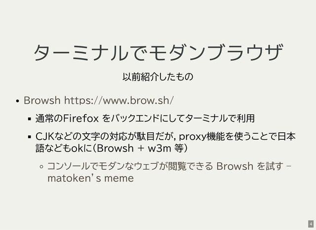 ターミナルでモダンブラウザ
以前紹介したもの
通常のFirefox をバックエンドにしてターミナルで利用
CJKなどの文字の対応が駄目だが，proxy機能を使うことで日本
語などもokに(Browsh + w3m 等)
Browsh https://www.brow.sh/
コンソールでモダンなウェブが閲覧できる Browsh を試す –
matoken’s meme
4
