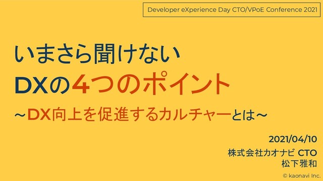 © kaonavi Inc.
Developer eXperience Day CTO/VPoE Conference 2021
いまさら聞けない
DXの4つのポイント
〜DX向上を促進するカルチャーとは〜
株式会社カオナビ CTO
松下雅和
2021/04/10
