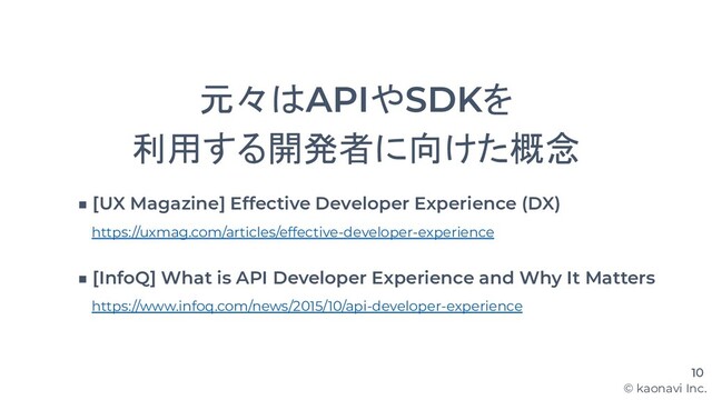 © kaonavi Inc.
元々はAPIやSDKを
利用する開発者に向けた概念
10
https://uxmag.com/articles/effective-developer-experience
https://www.infoq.com/news/2015/10/api-developer-experience
■ [UX Magazine] Effective Developer Experience (DX)
■ [InfoQ] What is API Developer Experience and Why It Matters
