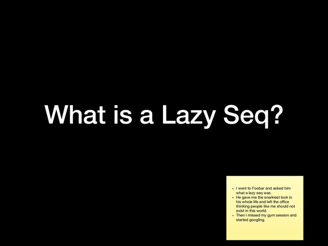 What is a Lazy Seq?
- I went to Foobar and asked him
what a lazy seq was. 

- He gave me the snarkiest look in
his whole life and left the oﬃce
thinking people like me should not
exist in this world.

- Then I missed my gym session and
started googling.
