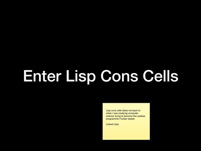 Enter Lisp Cons Cells
Lisp cons cells takes me back to
when I was studying computer
science trying to become the useless
programmer Foobar stated.

Linked Lists.
